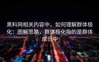 黑料网相关内容中，如何理解群体极化：图解思路，群体极化指的是群体成员中