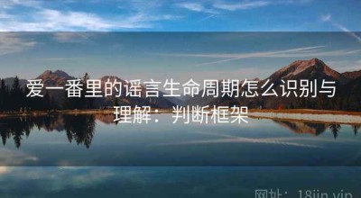 爱一番里的谣言生命周期怎么识别与理解：判断框架