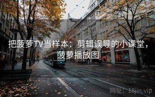 把菠萝TV当样本：剪辑误导的小课堂，菠萝播放图