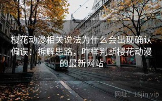 樱花动漫相关说法为什么会出现确认偏误：拆解思路，咋样判断樱花动漫的最新网站
