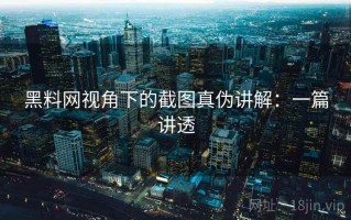 黑料网视角下的截图真伪讲解：一篇讲透