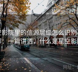 星空影院里的信源层级怎么识别与理解：一篇讲透，什么是星空影院