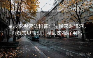 星辰影视读法科普：先懂来源追溯，再看常见表现，星辰影视好用吗