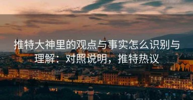 推特大神里的观点与事实怎么识别与理解：对照说明，推特热议