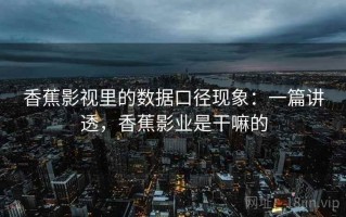 香蕉影视里的数据口径现象：一篇讲透，香蕉影业是干嘛的