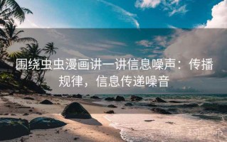 围绕虫虫漫画讲一讲信息噪声：传播规律，信息传递噪音