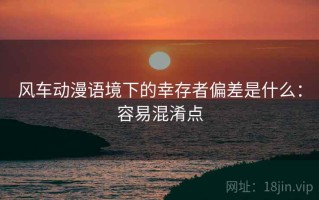 风车动漫语境下的幸存者偏差是什么：容易混淆点
