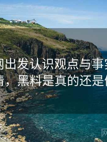 从黑料网出发认识观点与事实：误解澄清，黑料是真的还是假的