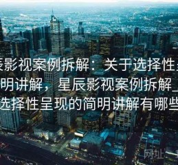 星辰影视案例拆解：关于选择性呈现的简明讲解，星辰影视案例拆解_关于选择性呈现的简明讲解有哪些