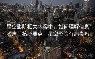 星空影院相关内容中，如何理解信息噪声：核心要点，星空影院有病毒吗