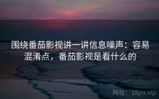 围绕番茄影视讲一讲信息噪声：容易混淆点，番茄影视是看什么的