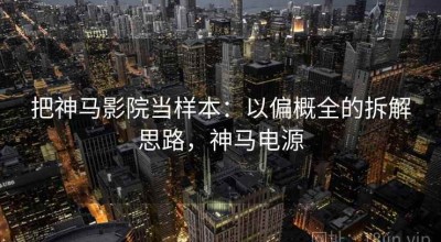 把神马影院当样本：以偏概全的拆解思路，神马电源