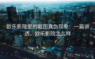 欧乐影院里的截图真伪现象：一篇讲透，欧乐影院怎么样