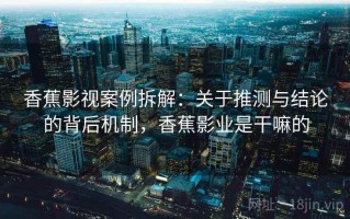 香蕉影视案例拆解：关于推测与结论的背后机制，香蕉影业是干嘛的