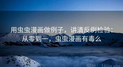用虫虫漫画做例子，讲清反例检验：从零到一，虫虫漫画有毒么