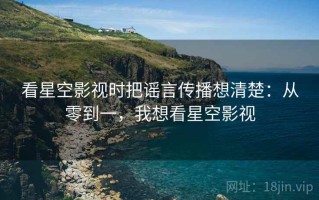 看星空影视时把谣言传播想清楚：从零到一，我想看星空影视