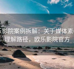 欧乐影院案例拆解：关于媒体素养的理解路径，欧乐影院官方