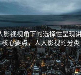 人人影视视角下的选择性呈现讲解：核心要点，人人影视的分类