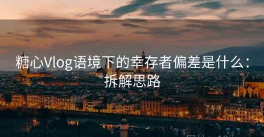 糖心Vlog语境下的幸存者偏差是什么：拆解思路