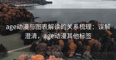 age动漫与图表解读的关系梳理：误解澄清，age动漫其他标签