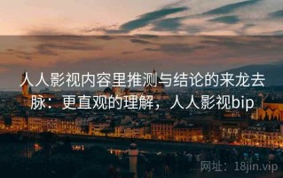 人人影视内容里推测与结论的来龙去脉：更直观的理解，人人影视bip