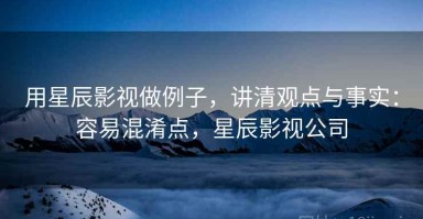 用星辰影视做例子，讲清观点与事实：容易混淆点，星辰影视公司