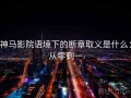 神马影院语境下的断章取义是什么：从零到一