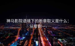神马影院语境下的断章取义是什么：从零到一