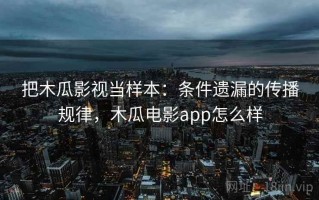 把木瓜影视当样本：条件遗漏的传播规律，木瓜电影app怎么样