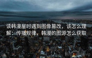 读韩漫屋时遇到图像篡改，该怎么理解：传播规律，韩漫的图源怎么获取