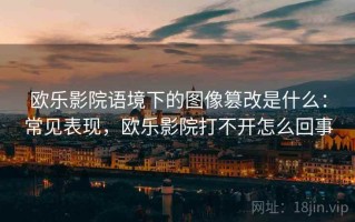 欧乐影院语境下的图像篡改是什么：常见表现，欧乐影院打不开怎么回事
