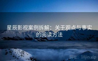 星辰影视案例拆解：关于观点与事实的阅读方法