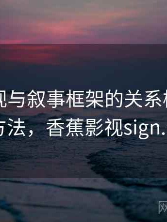 香蕉影视与叙事框架的关系梳理：阅读方法，香蕉影视sign.apk