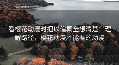看樱花动漫时把以偏概全想清楚：理解路径，樱花动漫才能看的动漫
