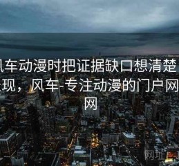 看风车动漫时把证据缺口想清楚：常见表现，风车-专注动漫的门户网站官网