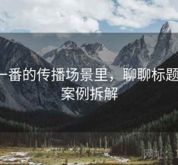 爱一番的传播场景里，聊聊标题党：案例拆解