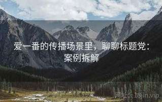 爱一番的传播场景里，聊聊标题党：案例拆解