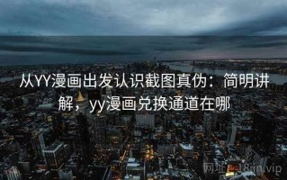 从YY漫画出发认识截图真伪：简明讲解，yy漫画兑换通道在哪