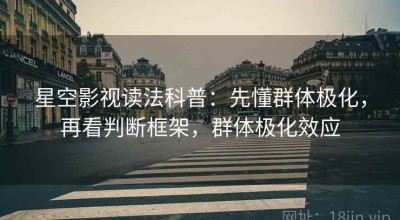 星空影视读法科普：先懂群体极化，再看判断框架，群体极化效应