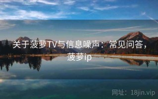 关于菠萝TV与信息噪声：常见问答，菠萝ip
