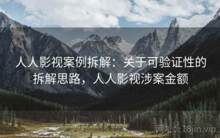 人人影视案例拆解：关于可验证性的拆解思路，人人影视涉案金额