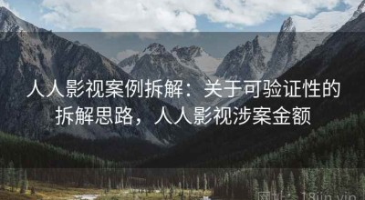 人人影视案例拆解：关于可验证性的拆解思路，人人影视涉案金额