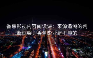 香蕉影视内容阅读课：来源追溯的判断框架，香蕉影业是干嘛的