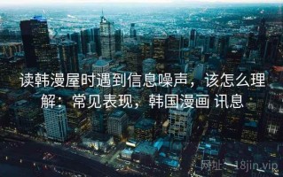 读韩漫屋时遇到信息噪声，该怎么理解：常见表现，韩国漫画 讯息