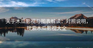 关于木瓜影视与图表解读：对照说明，搜索木瓜影视大全