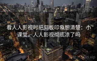 看人人影视时把刻板印象想清楚：小课堂，人人影视彻底凉了吗