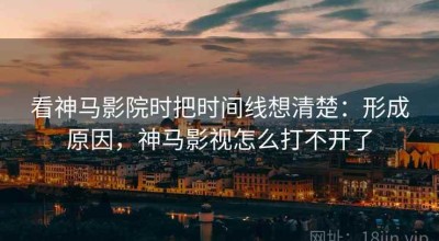 看神马影院时把时间线想清楚：形成原因，神马影视怎么打不开了