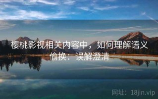 樱桃影视相关内容中，如何理解语义偷换：误解澄清
