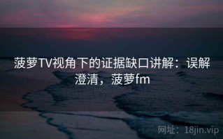 菠萝TV视角下的证据缺口讲解：误解澄清，菠萝fm