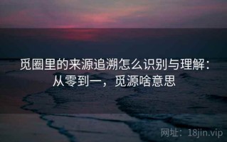 觅圈里的来源追溯怎么识别与理解：从零到一，觅源啥意思